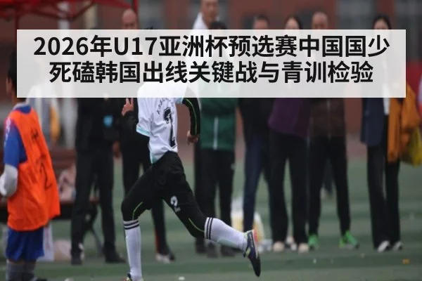 2026年U17亚洲杯预选赛中国国少死磕韩国出线关键战与青训检验